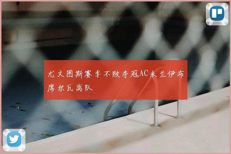 尤文图斯赛季不败夺冠AC米兰伊布席尔瓦离队