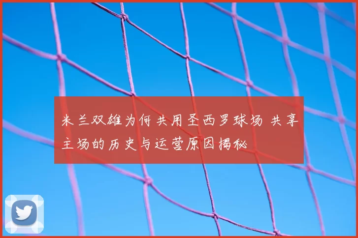 米兰双雄为何共用圣西罗球场 共享主场的历史与运营原因揭秘