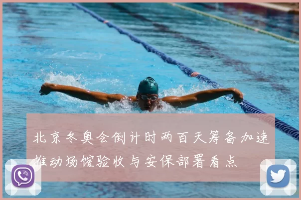 北京冬奥会倒计时两百天筹备加速推动场馆验收与安保部署看点