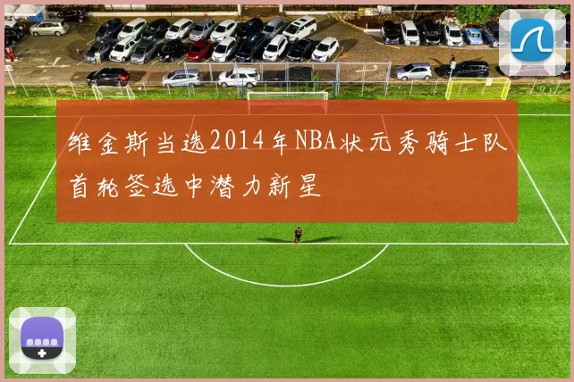 维金斯当选2014年NBA状元秀骑士队首轮签选中潜力新星
