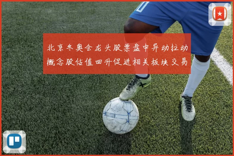 北京冬奥会龙头股票盘中异动拉动概念股估值回升促进相关板块交易活跃