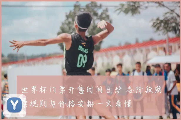 世界杯门票开售时间出炉 各阶段购票规则与价格安排一文看懂