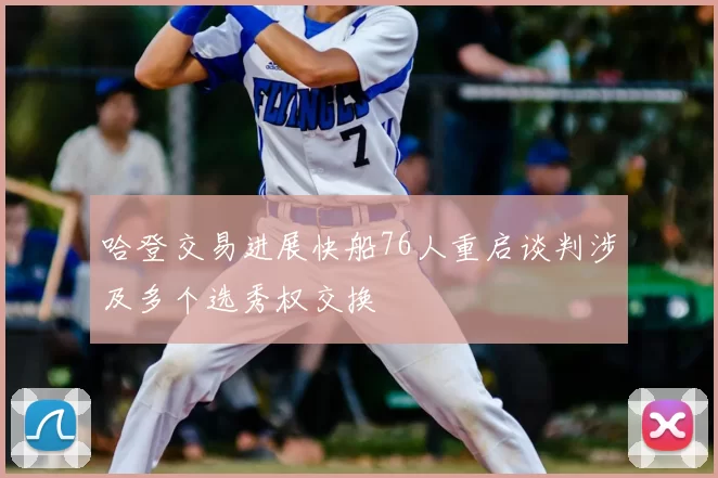 哈登交易进展快船76人重启谈判涉及多个选秀权交换
