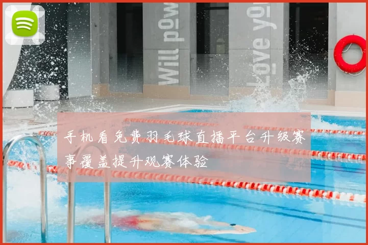手机看免费羽毛球直播平台升级赛事覆盖提升观赛体验
