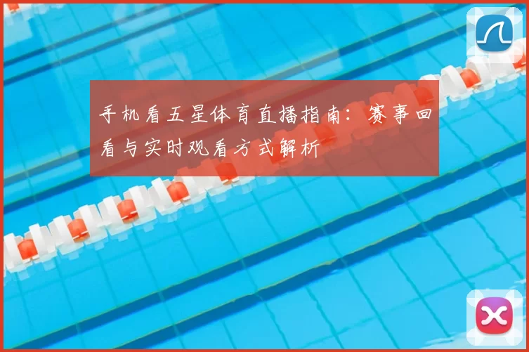 手机看五星体育直播指南：赛事回看与实时观看方式解析