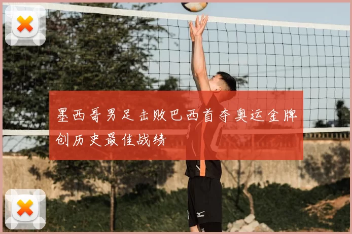 墨西哥男足击败巴西首夺奥运金牌创历史最佳战绩