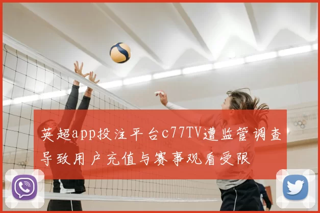 英超app投注平台c77TV遭监管调查导致用户充值与赛事观看受限