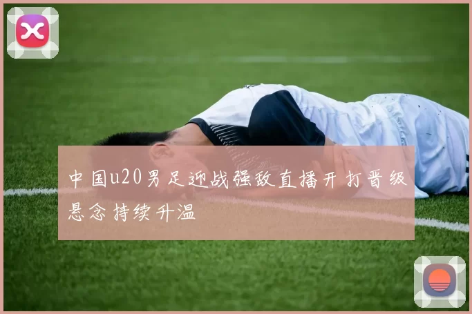 中国u20男足迎战强敌直播开打晋级悬念持续升温
