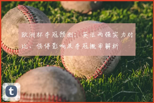 欧洲杯夺冠预测：英法两强实力对比、伤停影响及夺冠概率解析