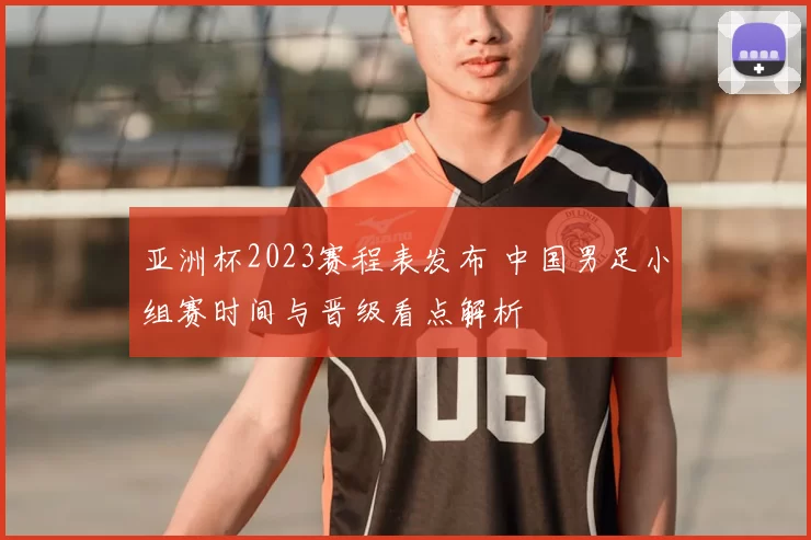 亚洲杯2023赛程表发布 中国男足小组赛时间与晋级看点解析