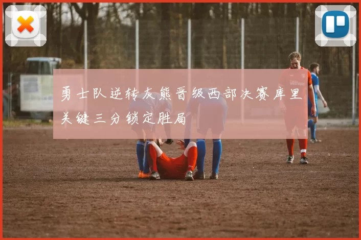 勇士队逆转灰熊晋级西部决赛库里关键三分锁定胜局