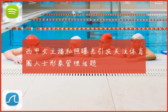 西甲女主播私照曝光引发关注体育圈人士形象管理话题