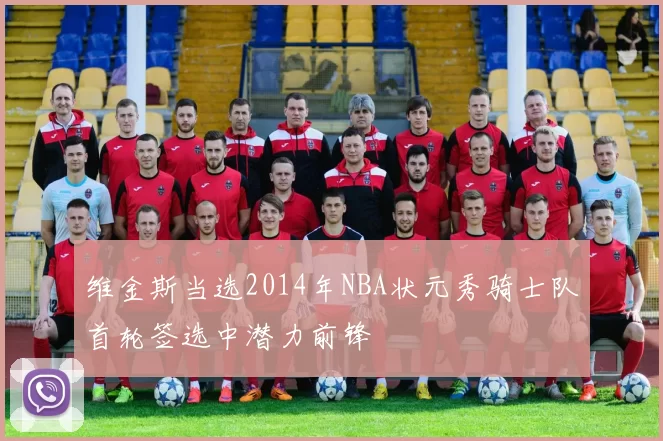 维金斯当选2014年NBA状元秀骑士队首轮签选中潜力前锋