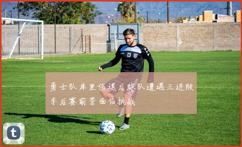 勇士队库里伤退后球队遭遇三连败季后赛前景面临挑战