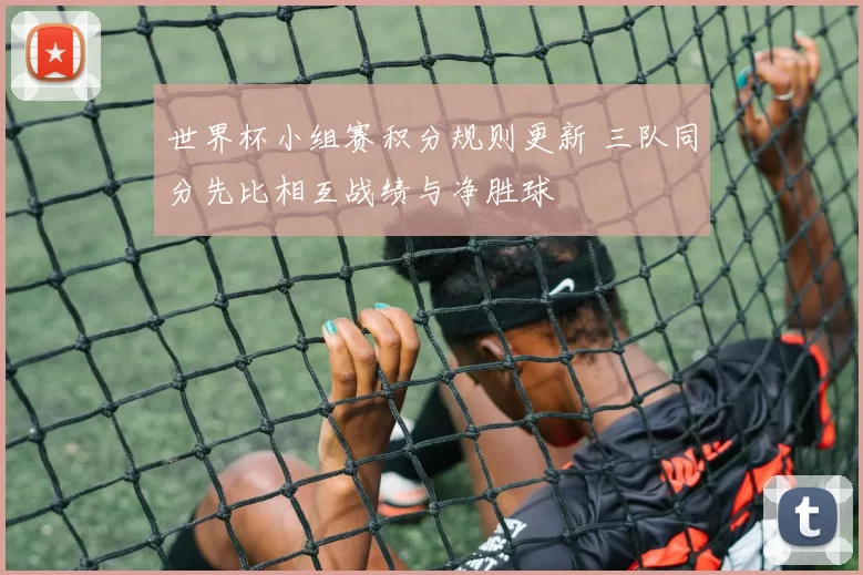 世界杯小组赛积分规则更新 三队同分先比相互战绩与净胜球