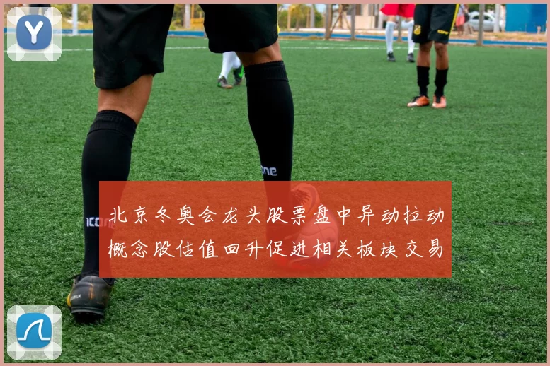 北京冬奥会龙头股票盘中异动拉动概念股估值回升促进相关板块交易活跃