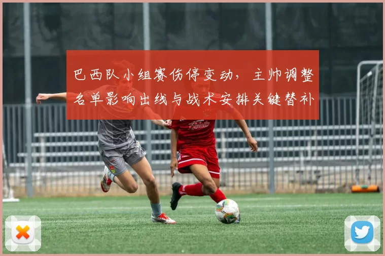 巴西队小组赛伤停变动，主帅调整名单影响出线与战术安排关键替补看点