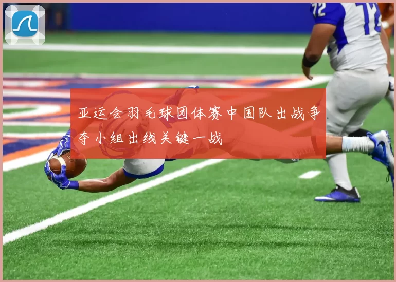 亚运会羽毛球团体赛中国队出战争夺小组出线关键一战