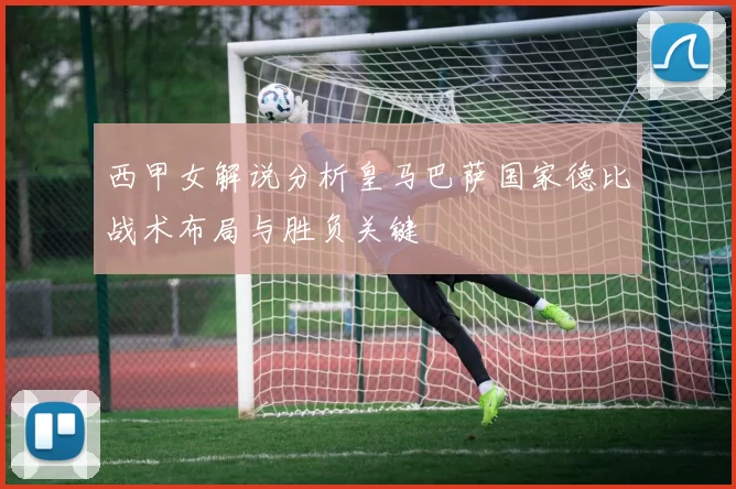 西甲女解说分析皇马巴萨国家德比战术布局与胜负关键