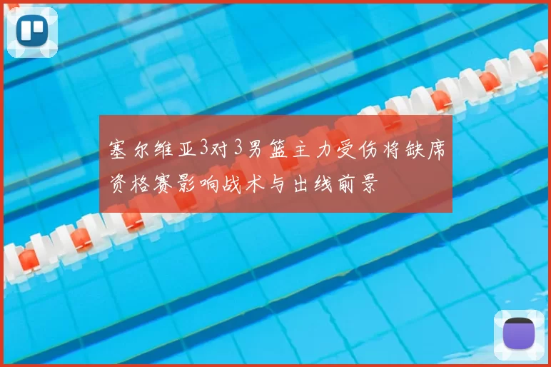 塞尔维亚3对3男篮主力受伤将缺席资格赛影响战术与出线前景