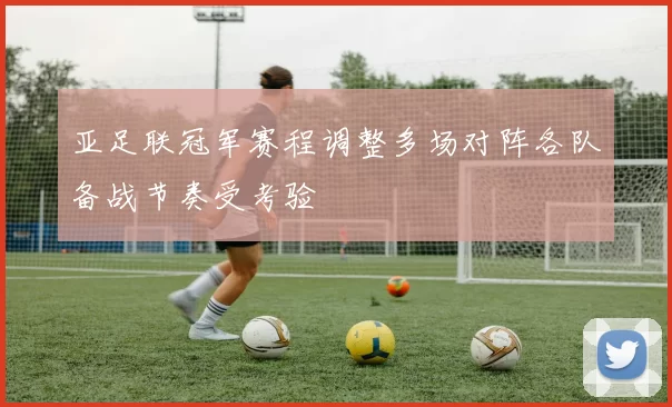亚足联冠军赛程调整多场对阵各队备战节奏受考验