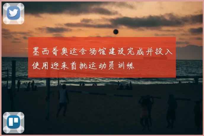 墨西哥奥运会场馆建设完成并投入使用迎来首批运动员训练