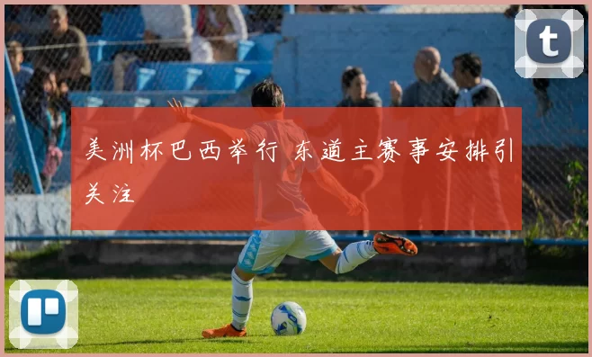 美洲杯巴西举行 东道主赛事安排引关注