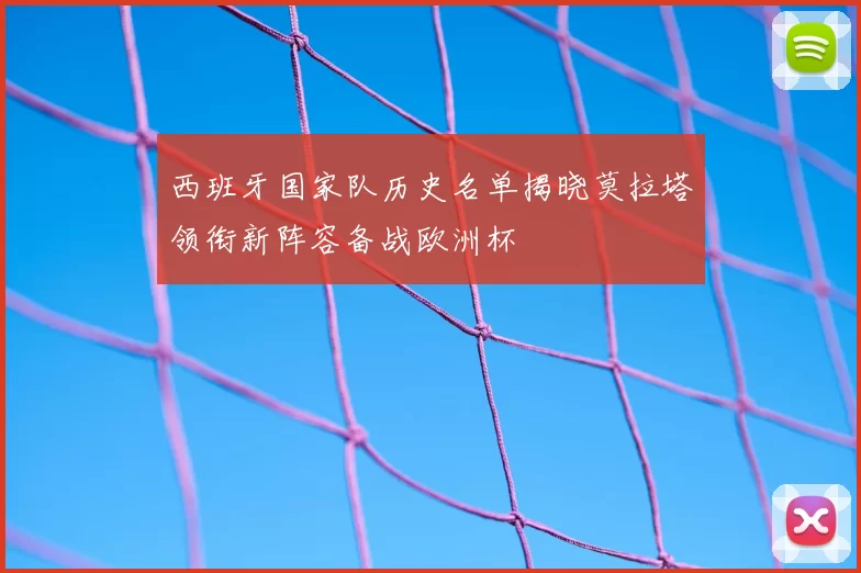 西班牙国家队历史名单揭晓莫拉塔领衔新阵容备战欧洲杯