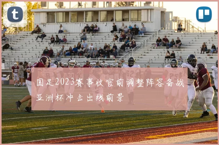 国足2023赛事收官前调整阵容备战亚洲杯冲击出线前景