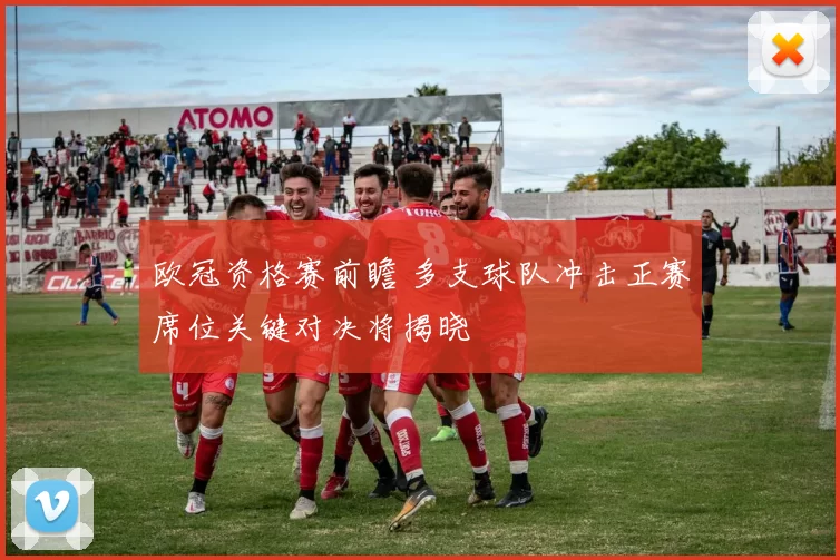 欧冠资格赛前瞻 多支球队冲击正赛席位关键对决将揭晓