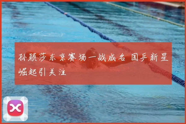 孙颖莎东京赛场一战成名 国乒新星崛起引关注