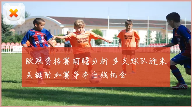 欧冠资格赛前瞻分析 多支球队迎来关键附加赛争夺出线机会