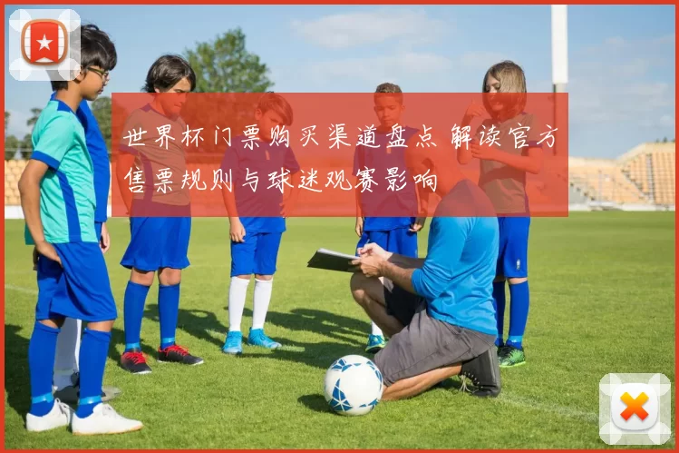 世界杯门票购买渠道盘点 解读官方售票规则与球迷观赛影响