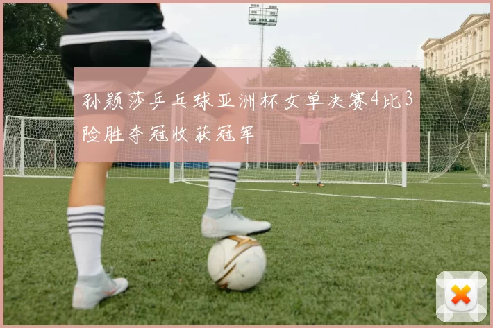 孙颖莎乒乓球亚洲杯女单决赛4比3险胜夺冠收获冠军