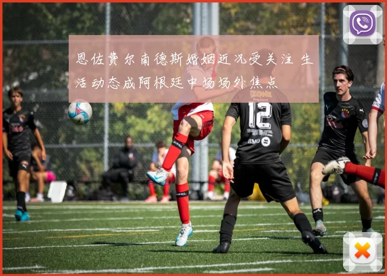 恩佐费尔南德斯婚姻近况受关注 生活动态成阿根廷中场场外焦点