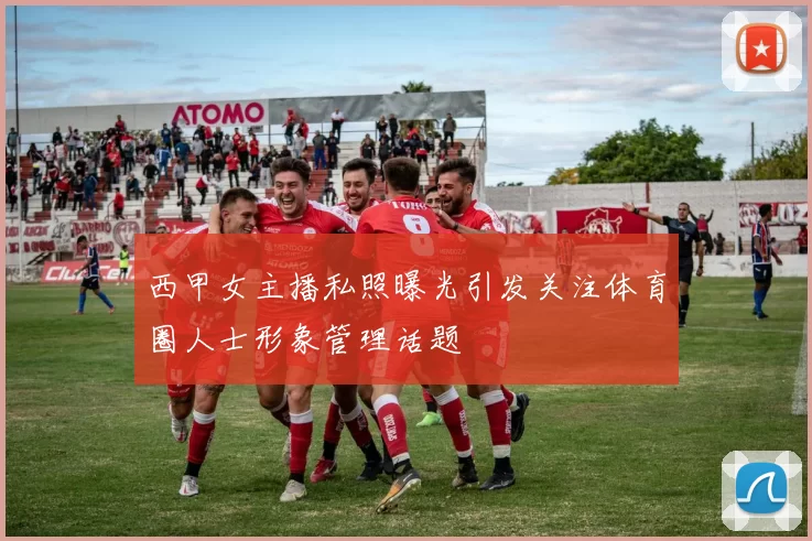 西甲女主播私照曝光引发关注体育圈人士形象管理话题