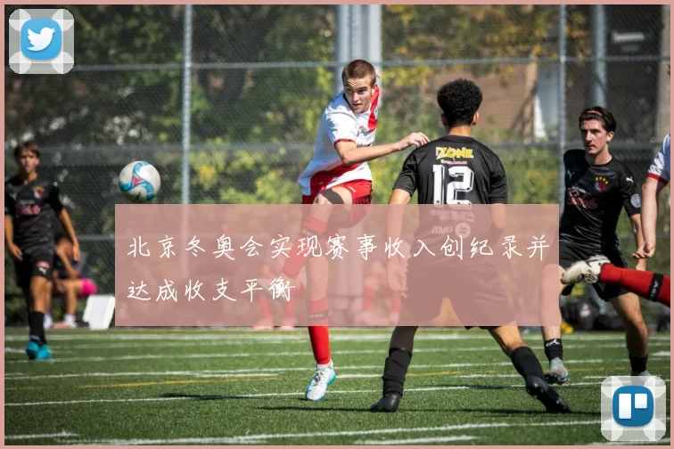 北京冬奥会实现赛事收入创纪录并达成收支平衡
