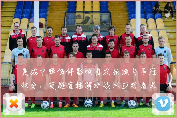 曼城中锋伤停影响首发轮换与争冠积分,英超直播解析战术应对看点