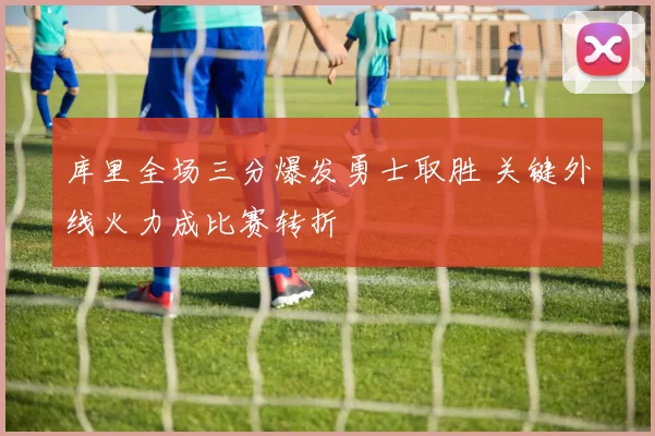 库里全场三分爆发勇士取胜 关键外线火力成比赛转折