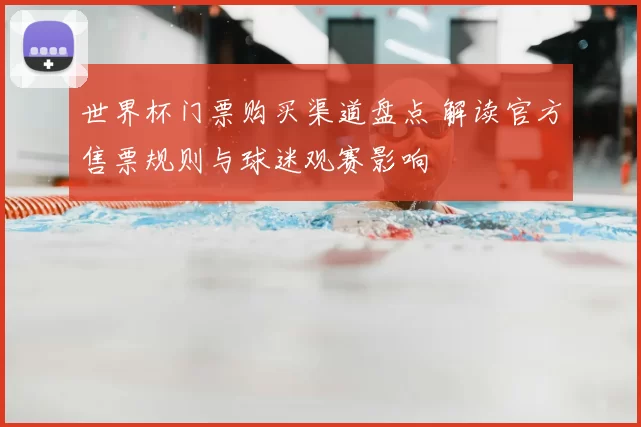 世界杯门票购买渠道盘点 解读官方售票规则与球迷观赛影响