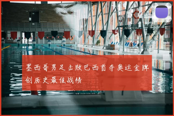 墨西哥男足击败巴西首夺奥运金牌创历史最佳战绩