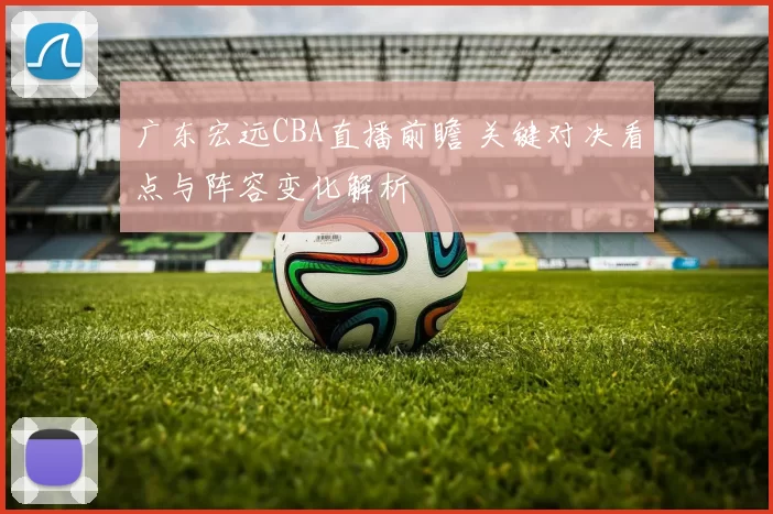 广东宏远CBA直播前瞻 关键对决看点与阵容变化解析