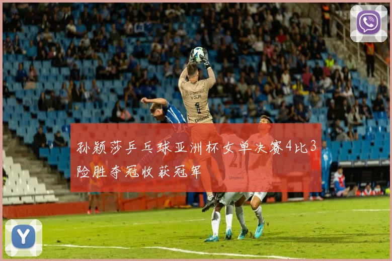 孙颖莎乒乓球亚洲杯女单决赛4比3险胜夺冠收获冠军