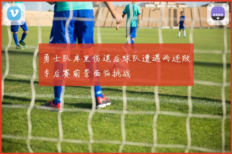 勇士队库里伤退后球队遭遇两连败季后赛前景面临挑战