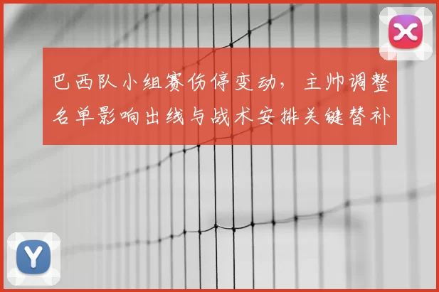 巴西队小组赛伤停变动，主帅调整名单影响出线与战术安排关键替补看点