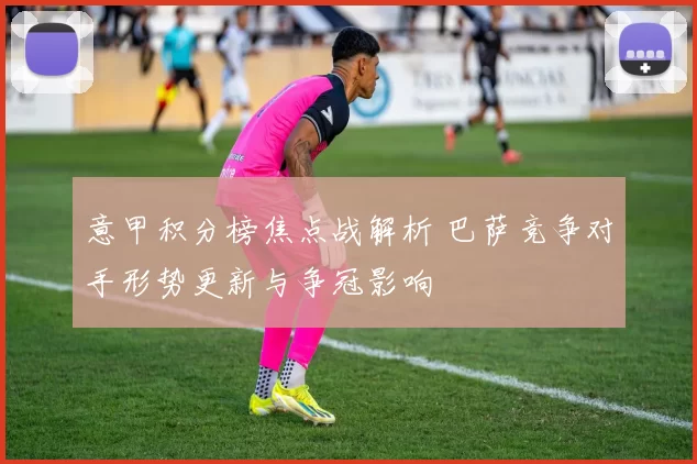 意甲积分榜焦点战解析 巴萨竞争对手形势更新与争冠影响