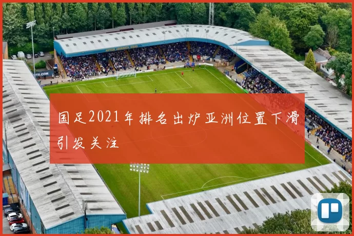 国足2021年排名出炉亚洲位置下滑引发关注