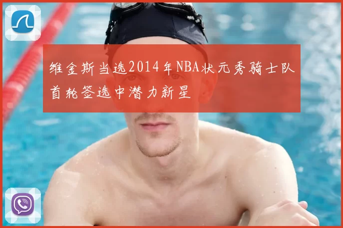 维金斯当选2014年NBA状元秀骑士队首轮签选中潜力新星
