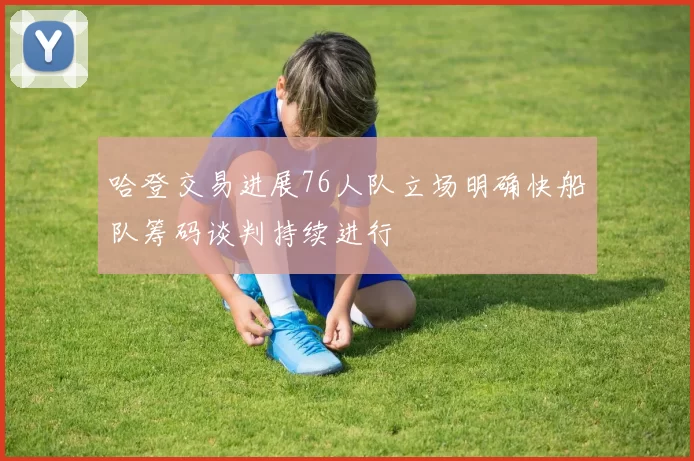 哈登交易进展76人队立场明确快船队筹码谈判持续进行