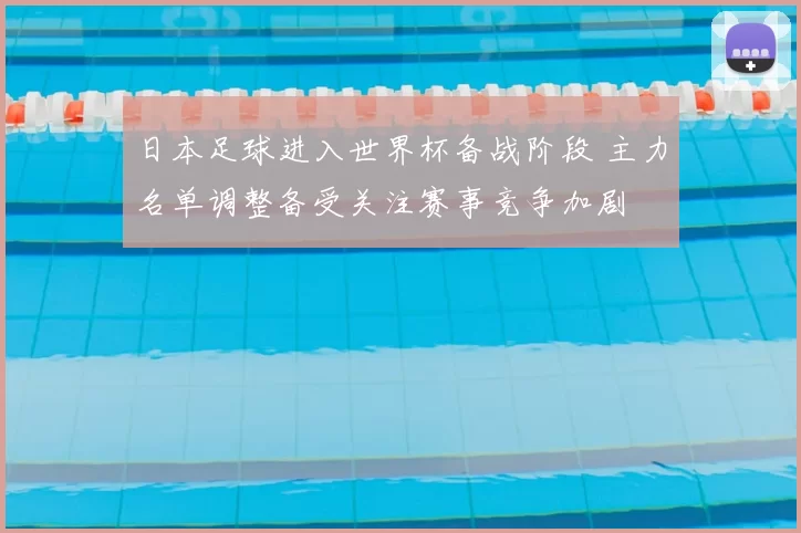 日本足球进入世界杯备战阶段 主力名单调整备受关注赛事竞争加剧